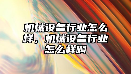 機械設備行業(yè)怎么樣，機械設備行業(yè)怎么樣啊