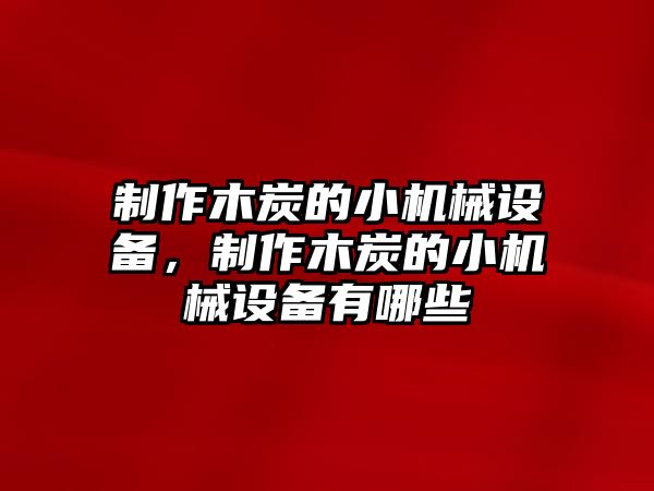 制作木炭的小機(jī)械設(shè)備，制作木炭的小機(jī)械設(shè)備有哪些