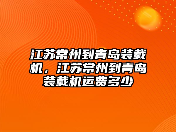 江蘇常州到青島裝載機(jī)，江蘇常州到青島裝載機(jī)運費多少