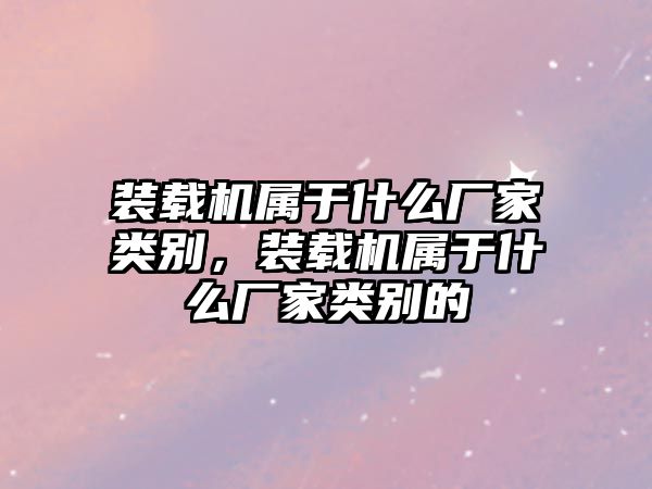 裝載機屬于什么廠家類別，裝載機屬于什么廠家類別的