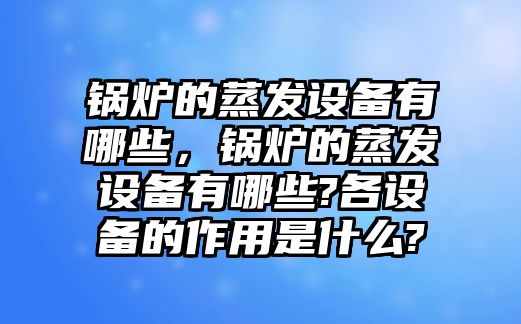 鍋爐的蒸發(fā)設(shè)備有哪些，鍋爐的蒸發(fā)設(shè)備有哪些?各設(shè)備的作用是什么?