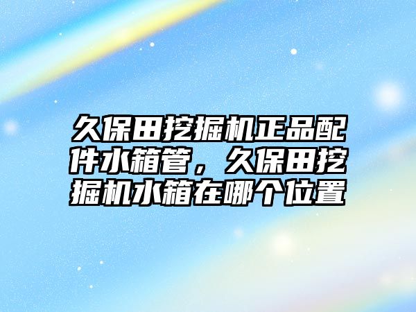 久保田挖掘機正品配件水箱管，久保田挖掘機水箱在哪個位置