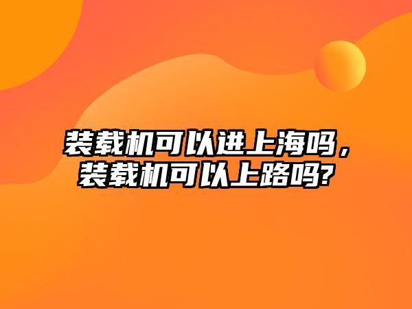 裝載機可以進(jìn)上海嗎，裝載機可以上路嗎?