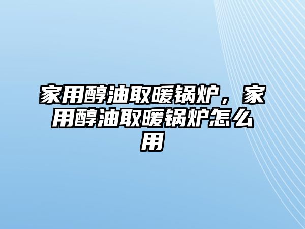 家用醇油取暖鍋爐，家用醇油取暖鍋爐怎么用