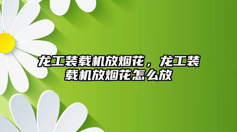 龍工裝載機放煙花，龍工裝載機放煙花怎么放