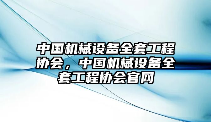 中國(guó)機(jī)械設(shè)備全套工程協(xié)會(huì)，中國(guó)機(jī)械設(shè)備全套工程協(xié)會(huì)官網(wǎng)