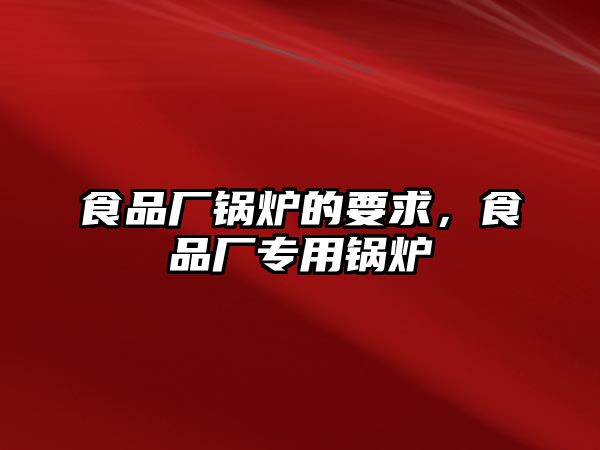 食品廠鍋爐的要求，食品廠專用鍋爐