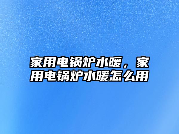 家用電鍋爐水暖，家用電鍋爐水暖怎么用