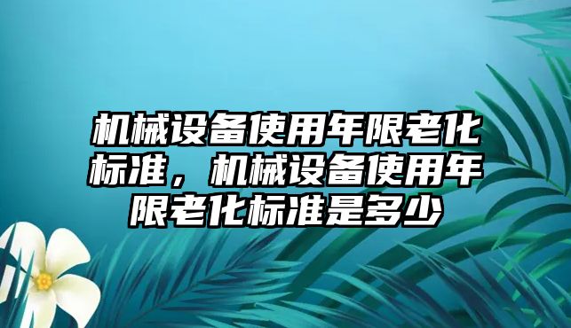 機(jī)械設(shè)備使用年限老化標(biāo)準(zhǔn)，機(jī)械設(shè)備使用年限老化標(biāo)準(zhǔn)是多少