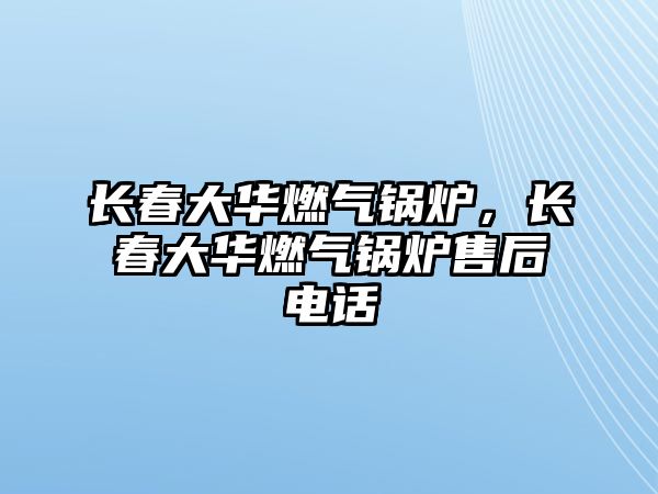 長春大華燃?xì)忮仩t，長春大華燃?xì)忮仩t售后電話