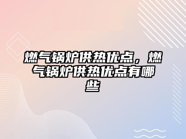 燃氣鍋爐供熱優(yōu)點，燃氣鍋爐供熱優(yōu)點有哪些