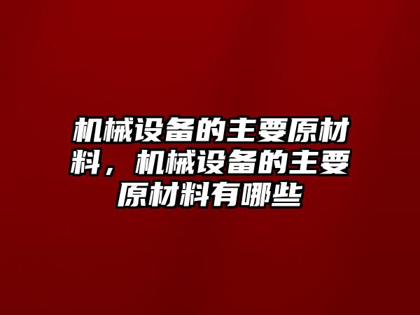 機械設(shè)備的主要原材料，機械設(shè)備的主要原材料有哪些