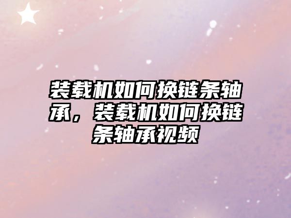 裝載機如何換鏈條軸承，裝載機如何換鏈條軸承視頻