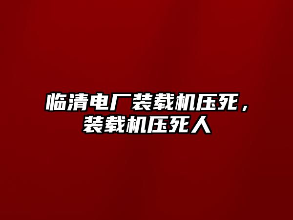 臨清電廠裝載機(jī)壓死，裝載機(jī)壓死人