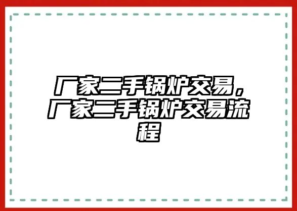 廠家二手鍋爐交易，廠家二手鍋爐交易流程