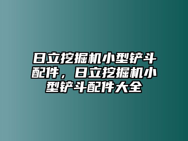 日立挖掘機(jī)小型鏟斗配件，日立挖掘機(jī)小型鏟斗配件大全