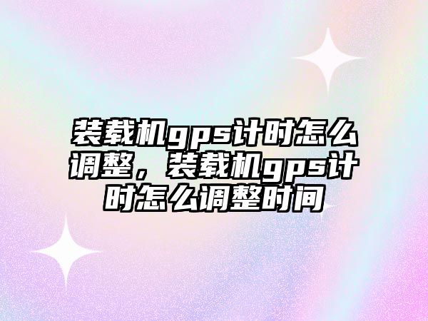 裝載機gps計時怎么調(diào)整，裝載機gps計時怎么調(diào)整時間