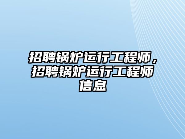 招聘鍋爐運行工程師，招聘鍋爐運行工程師信息