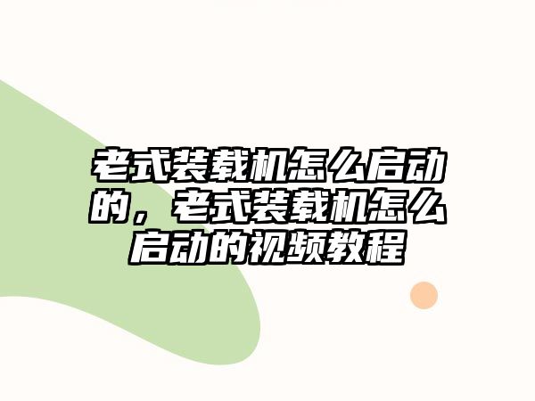 老式裝載機(jī)怎么啟動(dòng)的，老式裝載機(jī)怎么啟動(dòng)的視頻教程