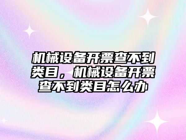 機(jī)械設(shè)備開票查不到類目，機(jī)械設(shè)備開票查不到類目怎么辦