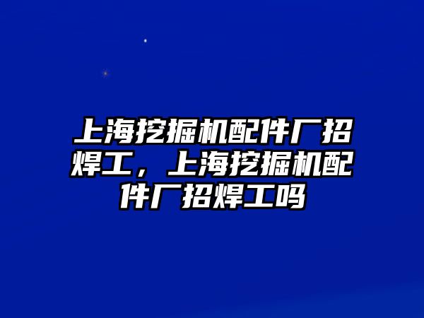 上海挖掘機配件廠招焊工，上海挖掘機配件廠招焊工嗎