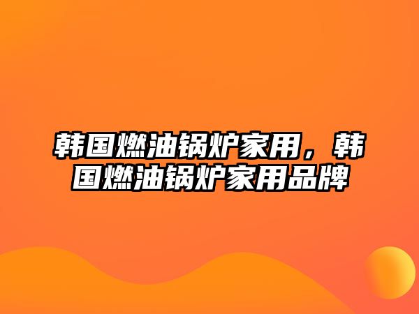 韓國燃油鍋爐家用，韓國燃油鍋爐家用品牌