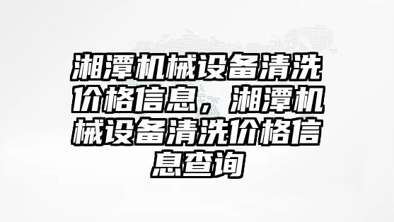 湘潭機械設備清洗價格信息，湘潭機械設備清洗價格信息查詢