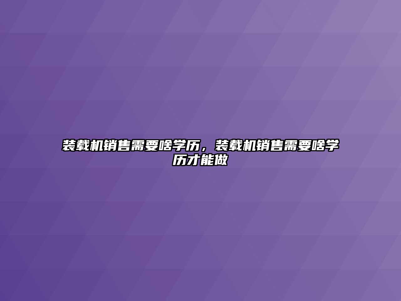 裝載機銷售需要啥學(xué)歷，裝載機銷售需要啥學(xué)歷才能做