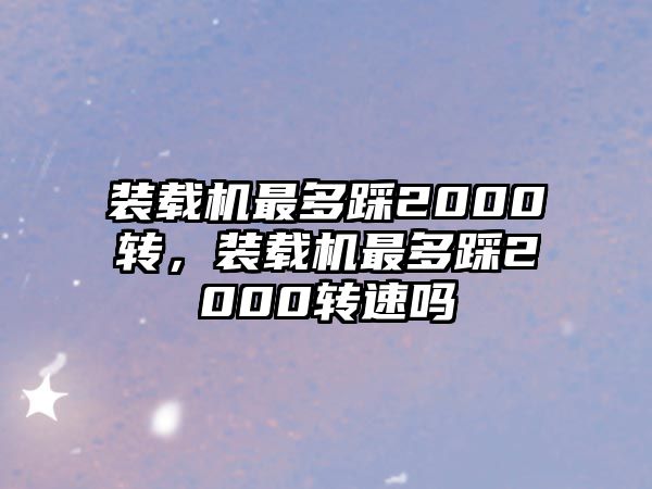 裝載機最多踩2000轉(zhuǎn)，裝載機最多踩2000轉(zhuǎn)速嗎