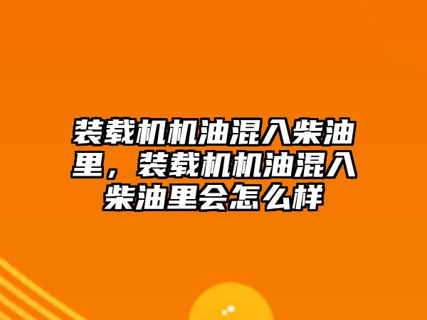 裝載機機油混入柴油里，裝載機機油混入柴油里會怎么樣