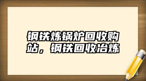 鋼鐵煉鍋爐回收購站，鋼鐵回收冶煉