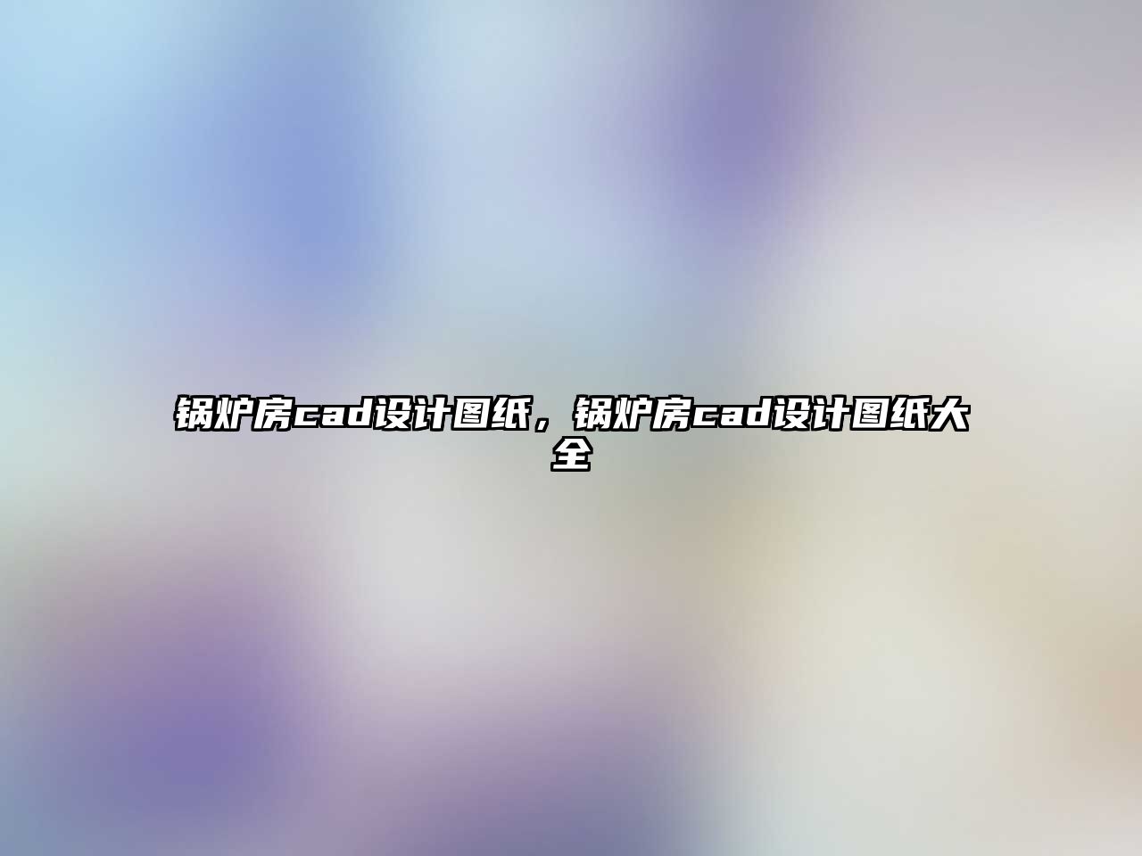 鍋爐房cad設(shè)計(jì)圖紙，鍋爐房cad設(shè)計(jì)圖紙大全