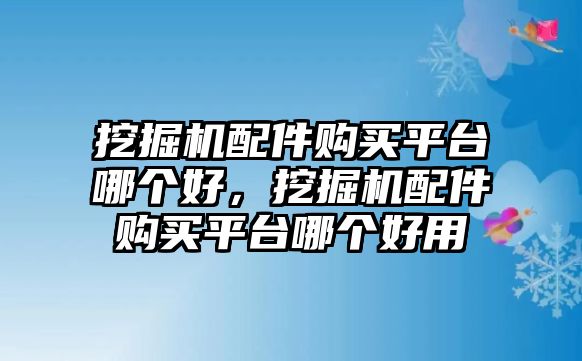 挖掘機(jī)配件購(gòu)買平臺(tái)哪個(gè)好，挖掘機(jī)配件購(gòu)買平臺(tái)哪個(gè)好用