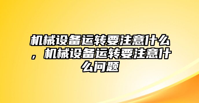 機械設(shè)備運轉(zhuǎn)要注意什么，機械設(shè)備運轉(zhuǎn)要注意什么問題