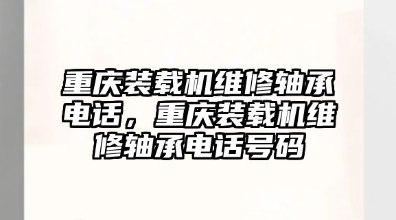 重慶裝載機維修軸承電話，重慶裝載機維修軸承電話號碼