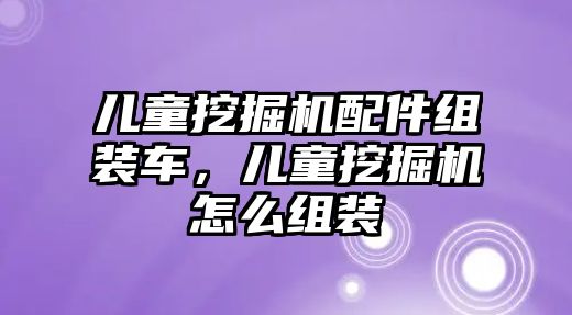 兒童挖掘機配件組裝車，兒童挖掘機怎么組裝