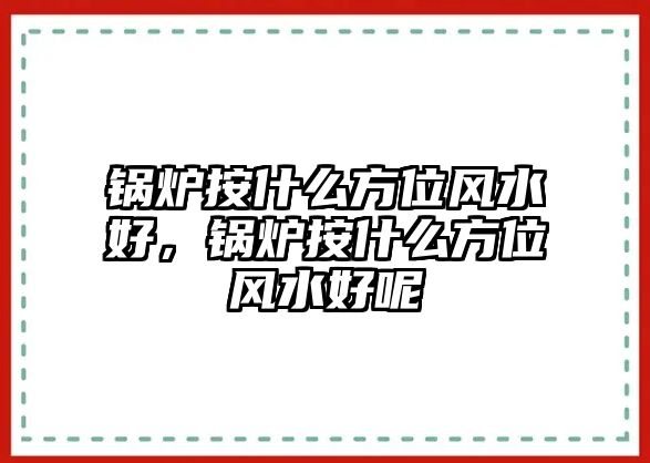 鍋爐按什么方位風水好，鍋爐按什么方位風水好呢