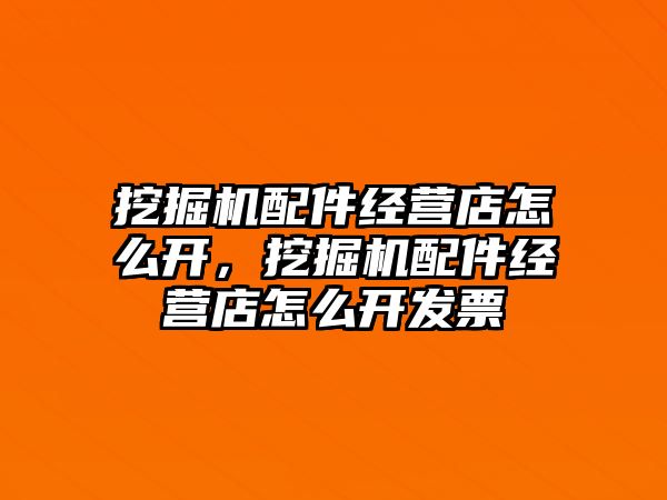 挖掘機(jī)配件經(jīng)營(yíng)店怎么開，挖掘機(jī)配件經(jīng)營(yíng)店怎么開發(fā)票