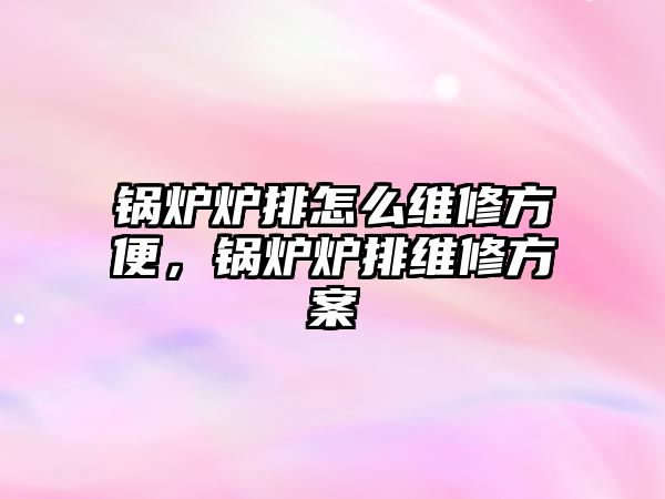 鍋爐爐排怎么維修方便，鍋爐爐排維修方案