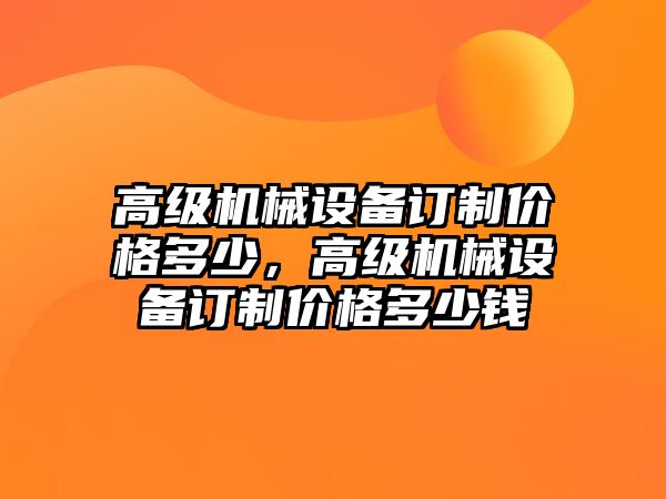 高級機械設備訂制價格多少，高級機械設備訂制價格多少錢