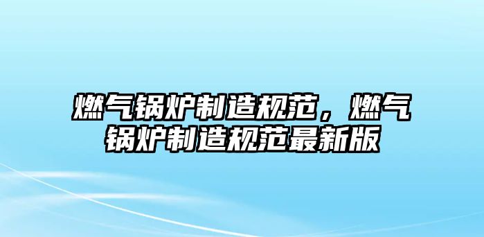 燃?xì)忮仩t制造規(guī)范，燃?xì)忮仩t制造規(guī)范最新版