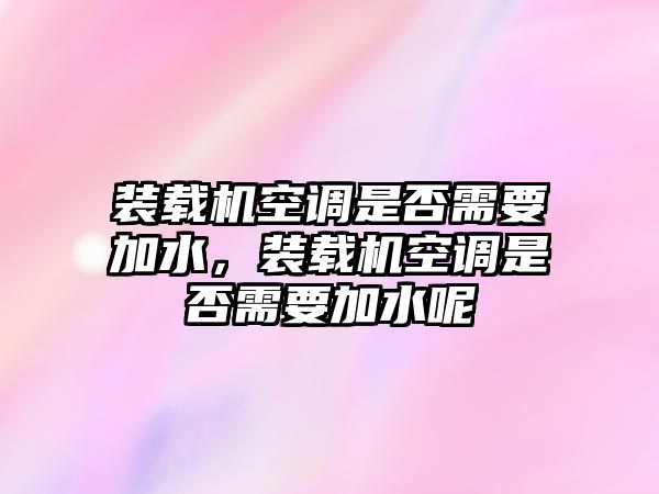 裝載機(jī)空調(diào)是否需要加水，裝載機(jī)空調(diào)是否需要加水呢