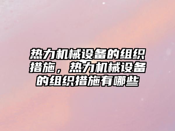 熱力機(jī)械設(shè)備的組織措施，熱力機(jī)械設(shè)備的組織措施有哪些