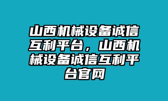 山西機(jī)械設(shè)備誠信互利平臺，山西機(jī)械設(shè)備誠信互利平臺官網(wǎng)