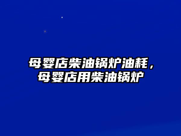 母嬰店柴油鍋爐油耗，母嬰店用柴油鍋爐