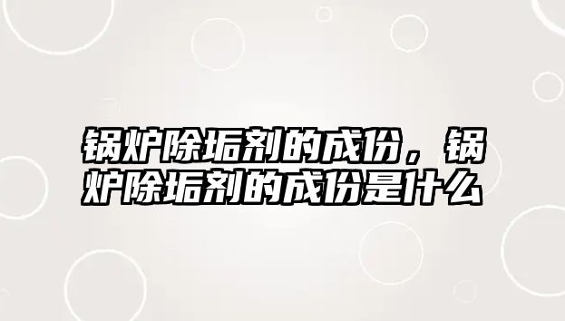 鍋爐除垢劑的成份，鍋爐除垢劑的成份是什么