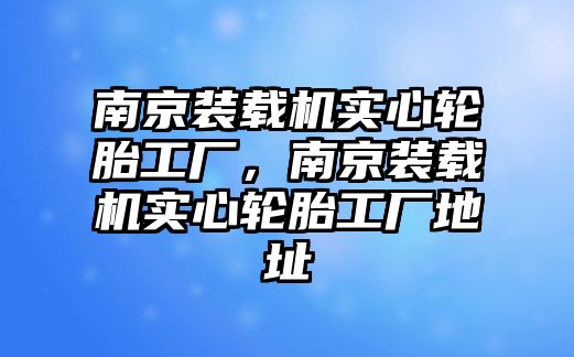 南京裝載機(jī)實(shí)心輪胎工廠，南京裝載機(jī)實(shí)心輪胎工廠地址