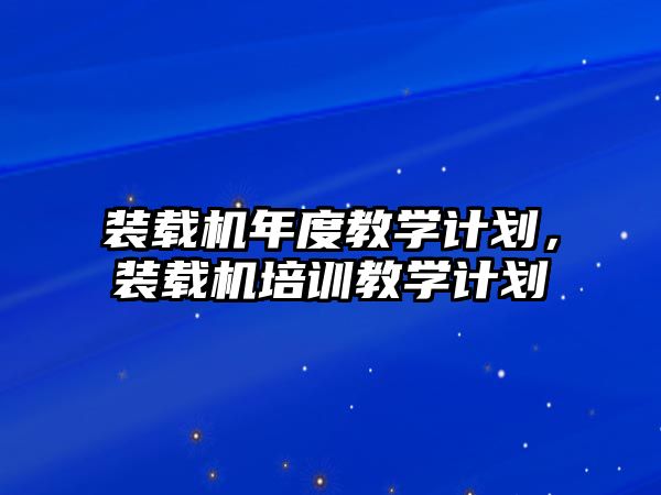 裝載機(jī)年度教學(xué)計(jì)劃，裝載機(jī)培訓(xùn)教學(xué)計(jì)劃