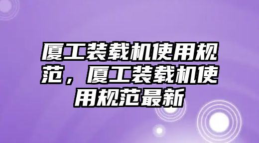 廈工裝載機(jī)使用規(guī)范，廈工裝載機(jī)使用規(guī)范最新