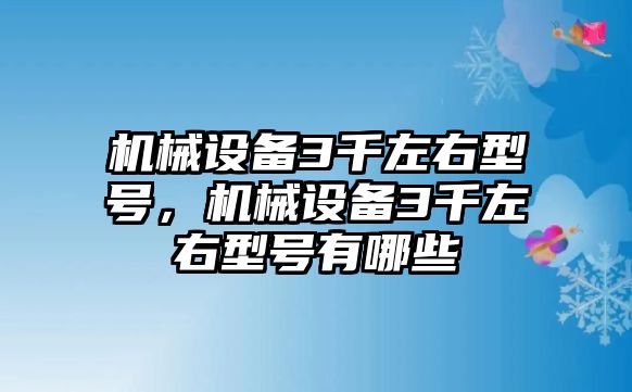 機(jī)械設(shè)備3千左右型號(hào)，機(jī)械設(shè)備3千左右型號(hào)有哪些